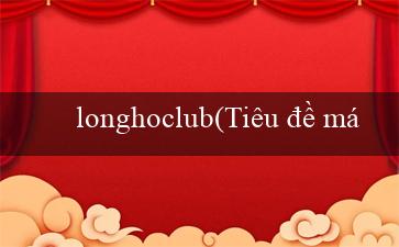 longhoclub(Tiêu đề mới Đại tiệc Bingo Sành Điệu)