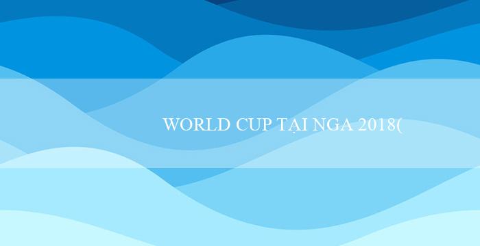 WORLD CUP TẠI NGA 2018(Vũ Điệu Đam Mê)