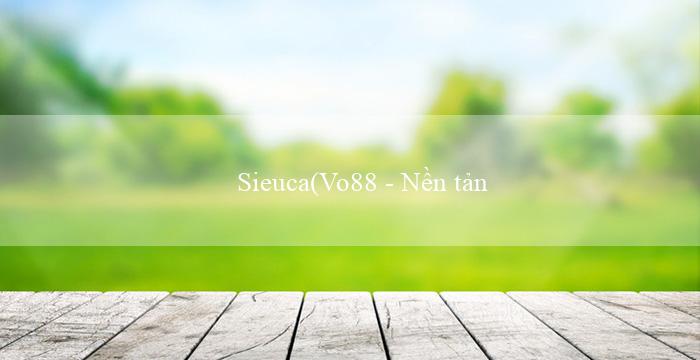 Sieuca(Vo88 – Nền tảng giải trí trực tuyến hàng đầu)