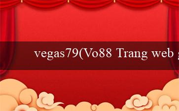 vegas79(Vo88 Trang web giải trí và cá cược hàng đầu!)