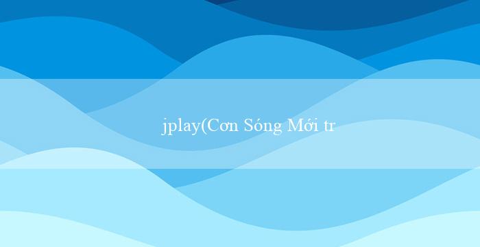jplay(Cơn Sóng Mới trong Thế Giới Cá Cược Vo88)